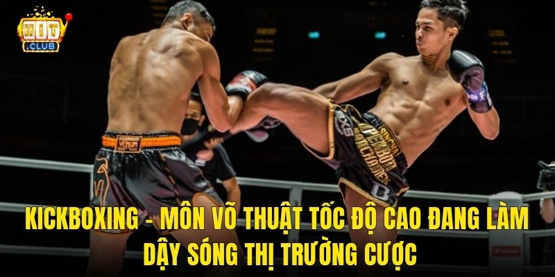 Kickboxing – Môn Võ Thuật Tốc Độ Cao Đang Làm Dậy Sóng Thị Trường Cược