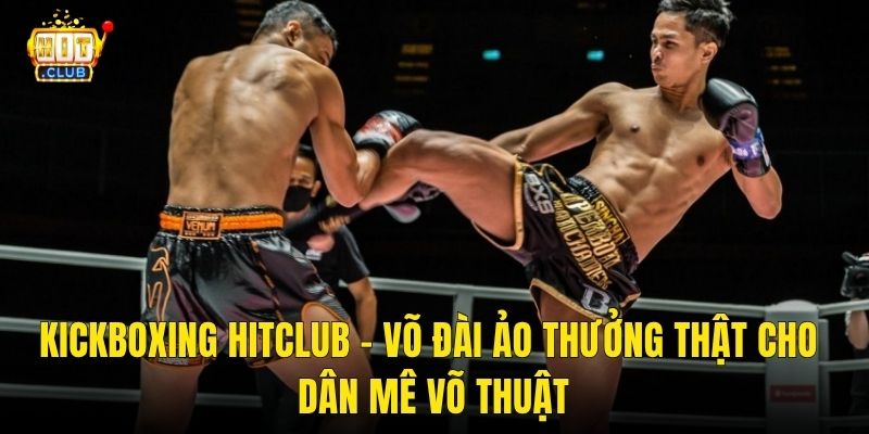 Kickboxing Hitclub – Võ Đài Ảo Thưởng Thật Cho Dân Mê Võ Thuật