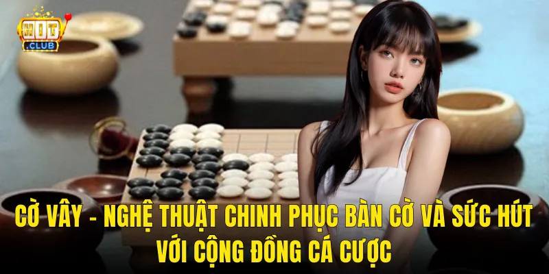 Cờ Vây – Nghệ Thuật Chinh Phục Bàn Cờ Và Sức Hút Với Cộng Đồng Cá Cược