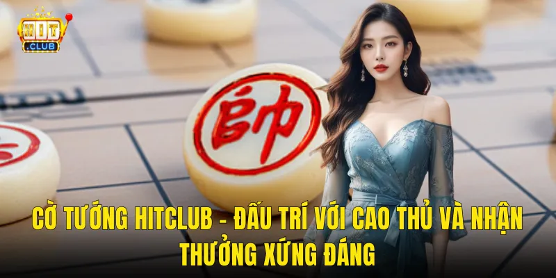 Cờ Tướng Hitclub – Đấu Trí Với Cao Thủ Và Nhận Thưởng Xứng Đáng