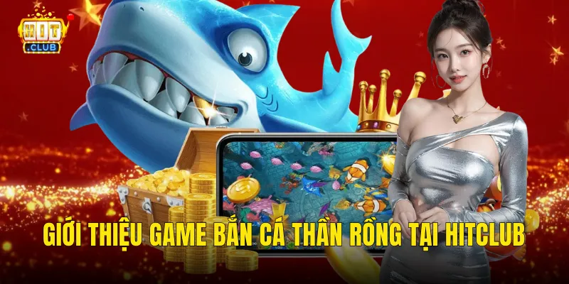 Giới thiệu game bắn cá thần rồng tại Hitclub