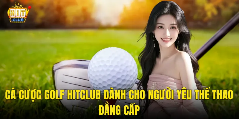 Cá cược golf hitclub dành cho người yêu thể thao đẳng cấp