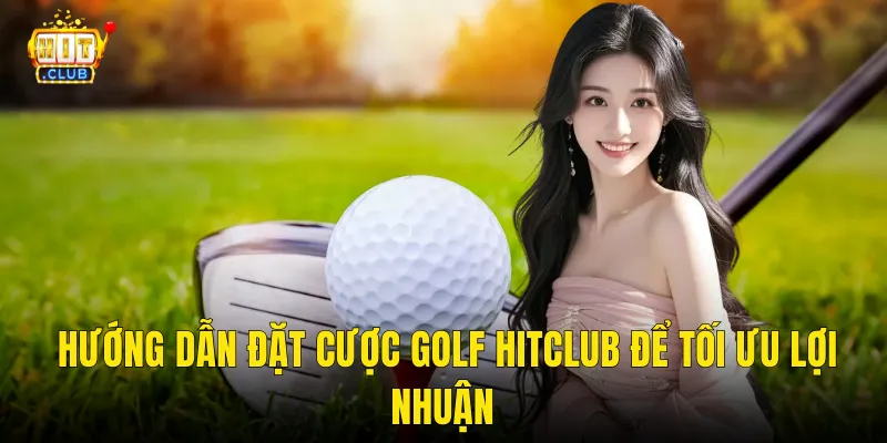 Hướng dẫn đặt cược golf hitclub để tối ưu lợi nhuận